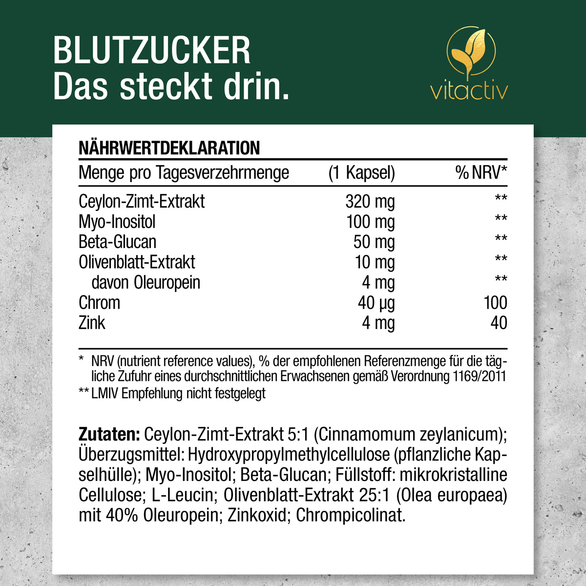 Ceylon-Zimt-Extrakt 5:1; Überzugsmittel: Hydroxypropylmethylcellulose (pflanzliche Kapselhülle); Myo-Inositol; Beta-Glucan; Füllstoff: mikrokristalline Cellulose; L-Leucin; Olivenblatt-Extrakt 25:1 mit 40 % Oleuropein; Zinkoxid; Chrompicolinat.