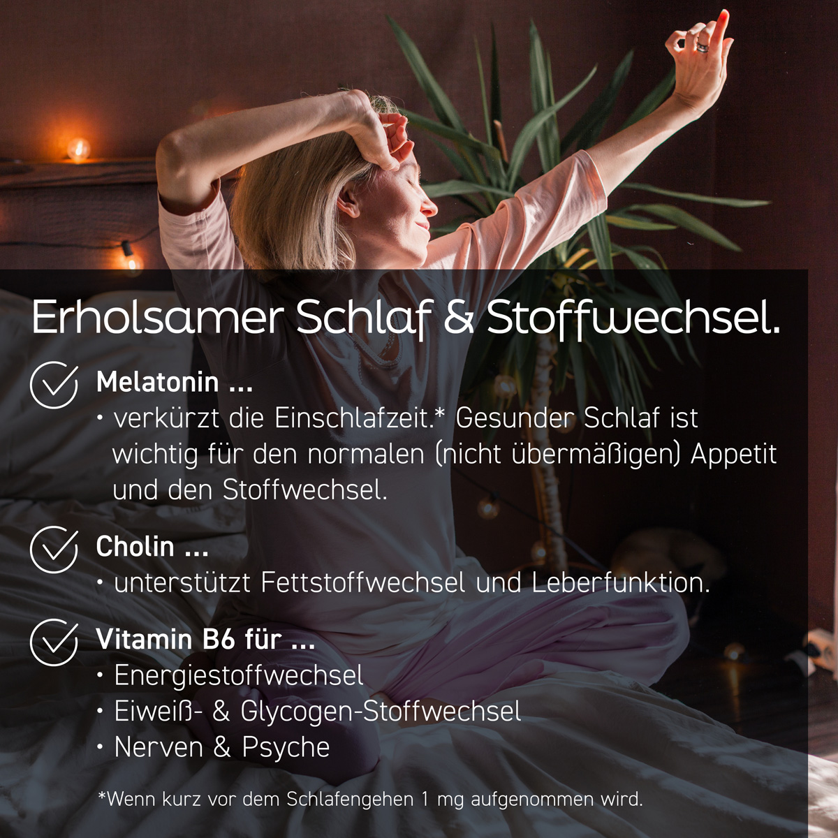 Eine Frau reckt und streckt sich im Bett. Sie hat ein zufriedenes Gesicht. Text: Erholsamer Schlaf & Stoffwechsel. Komplex mit Melatonin zur Verkürzung der Einschlafzeit. Cholin für Fettstoffwechsel und Leber. Vitamin B6 für Energiestoffwechsel u.v.m.