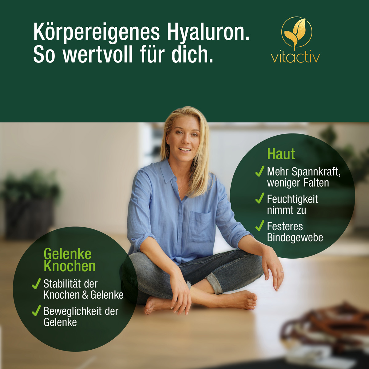 Eine Frau ca. Anfang 30 im Schneidersitz auf dem Boden. Text: Körpereigenes Hyaluron - so wertvoll für dich. Körpereigenes Hyaluron speichert Feuchtigkeit in der Haut und begünstigt so glattere, straffe Haut. Auch wichtig für Knochen und Gelenke.